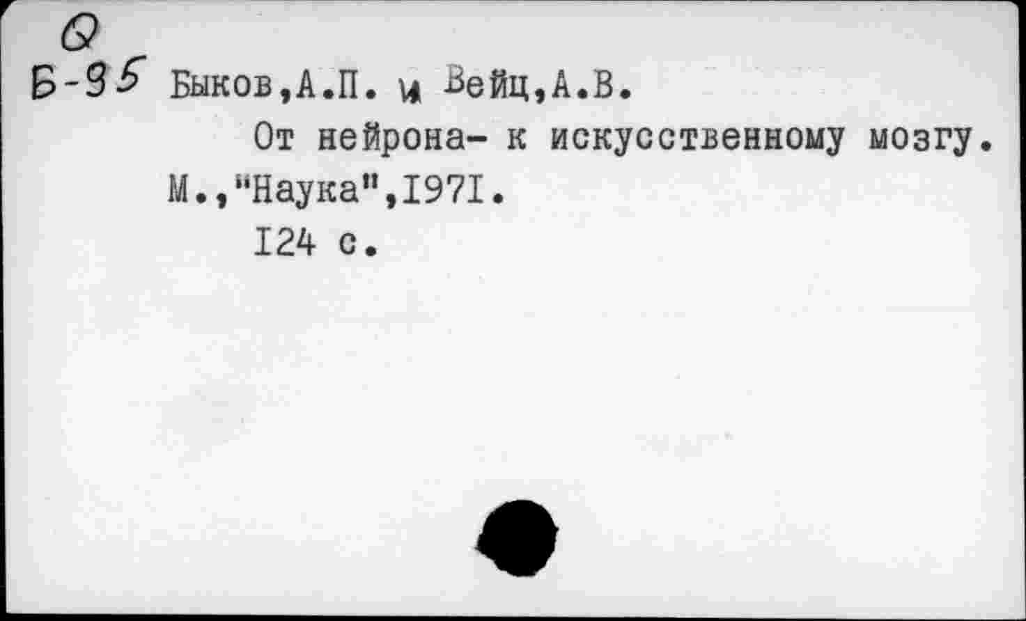 ﻿Быков,А.П. и Вейц,А.В.
От нейрона- к искусственному мозгу.
М.,“Наука",1971.
124 с.